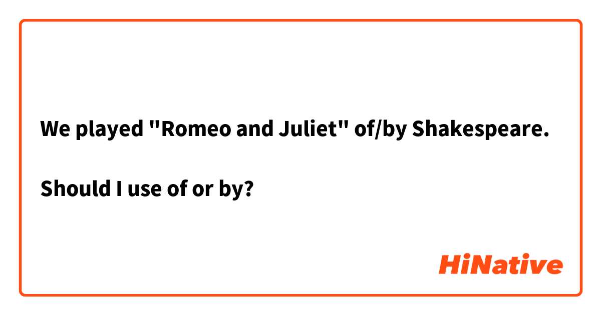 We played "Romeo and Juliet" of/by Shakespeare.

Should I use of or by?