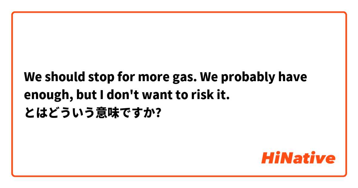 We should stop for more gas. We probably have enough, but I don't want to risk it. とはどういう意味ですか?
