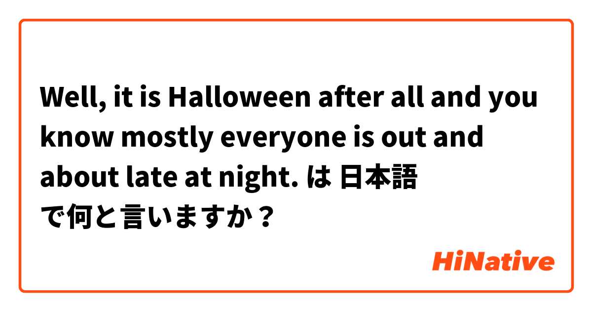 Well, it is Halloween after all and you know mostly everyone is out and about late at night. は 日本語 で何と言いますか？
