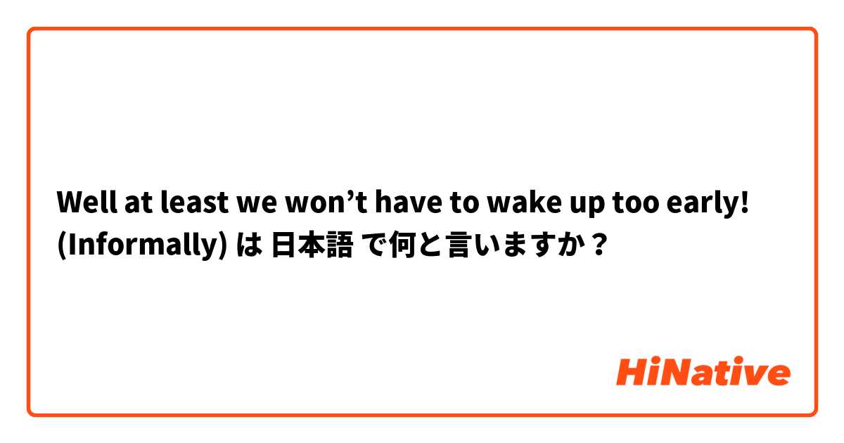 Well at least we won’t have to wake up too early! (Informally)  は 日本語 で何と言いますか？