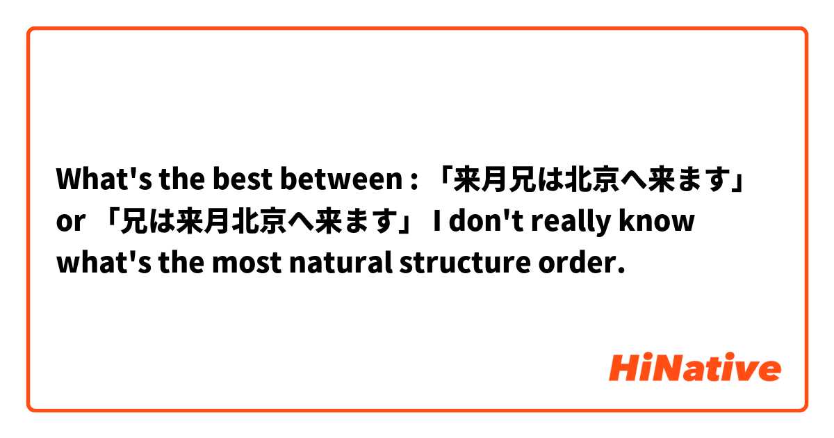 What's the best between :
「来月兄は北京へ来ます」
or
「兄は来月北京へ来ます」

I don't really know what's the most natural structure order.
