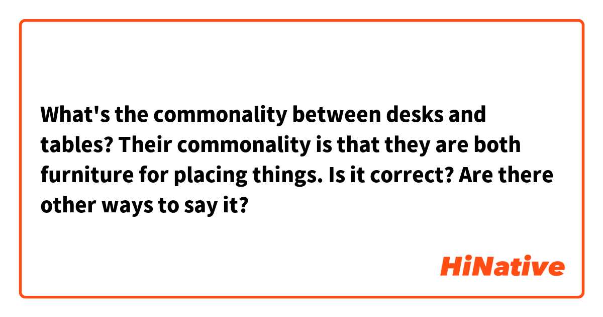 What's the commonality between desks and tables?
Their commonality is that they are both furniture for placing things.

Is it correct?
Are there other ways to say it?