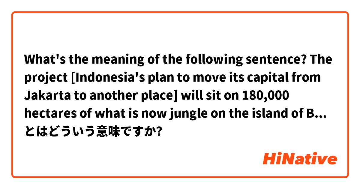 What's the meaning of the following sentence?

The project [Indonesia's plan to move its capital from Jakarta to another place] will sit on 180,000 hectares of what is now jungle on the island of Borneo.

I don't make out what "sit on" means. とはどういう意味ですか?
