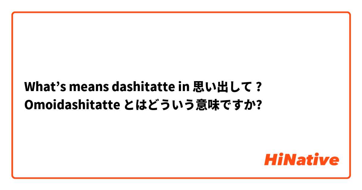 What’s means dashitatte in 思い出して ? Omoidashitatte  とはどういう意味ですか?