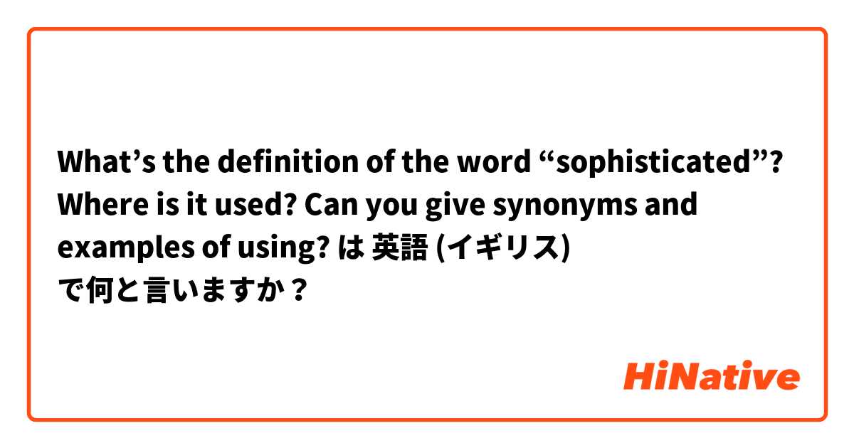 What’s the definition of the word “sophisticated”? Where is it used? Can you give synonyms and examples of using? は 英語 (イギリス) で何と言いますか？