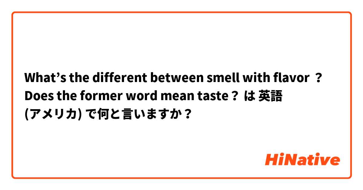 What’s the different between smell with flavor ？ Does the former word mean taste？ は 英語 (アメリカ) で何と言いますか？