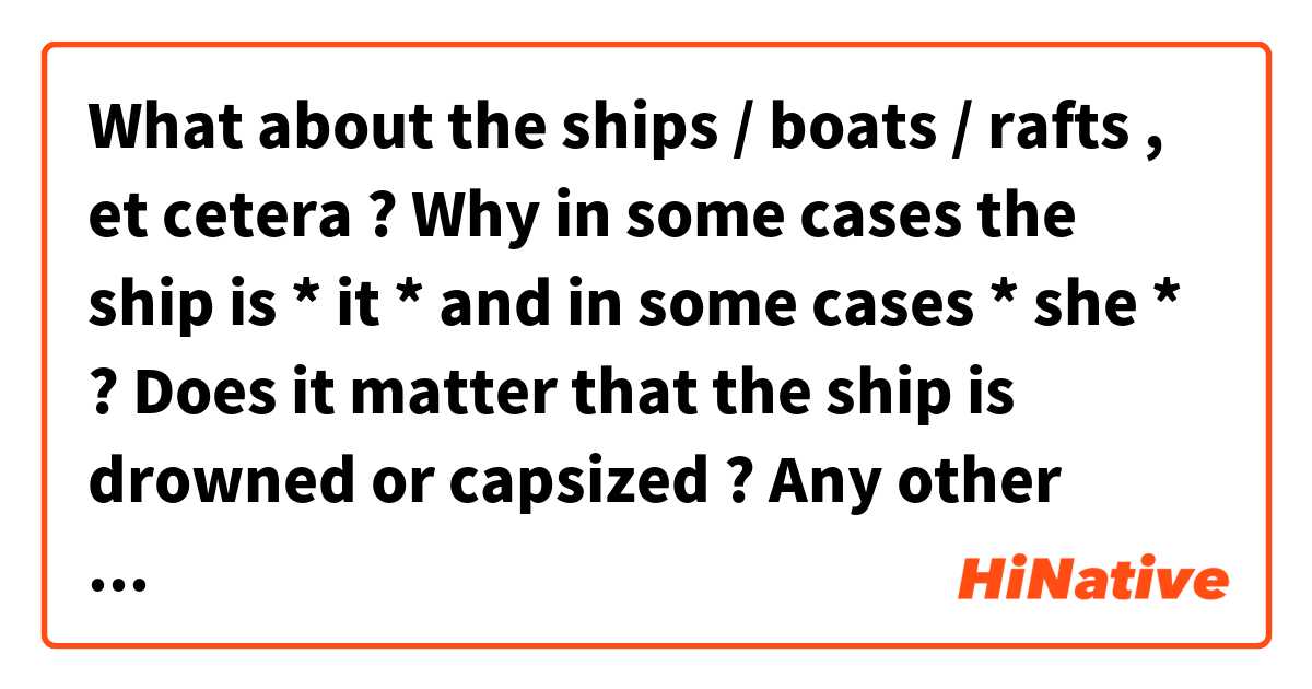 What about the ships / boats / rafts , et cetera ?

Why in some cases the ship is * it * and in some cases * she * ? Does it matter that the ship is drowned or capsized ? Any other reasons ?