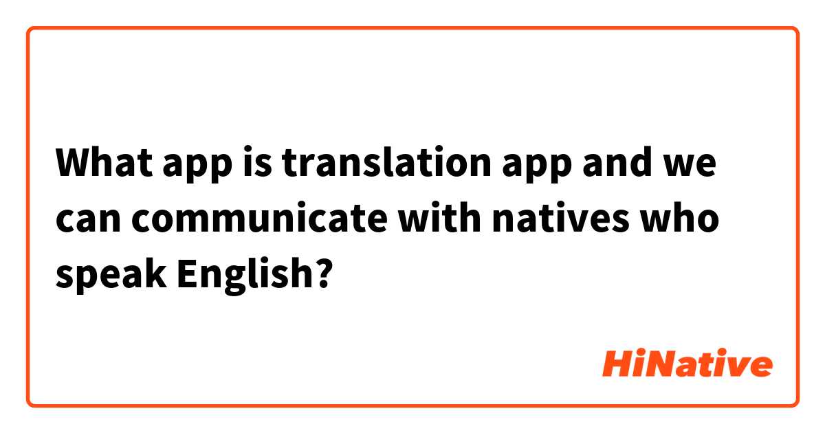What app is translation app and we can communicate with natives who speak English?