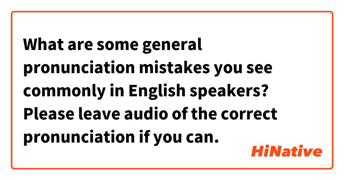 What are some general pronunciation mistakes you see commonly in English speakers? Please leave audio of the correct pronunciation if you can.
