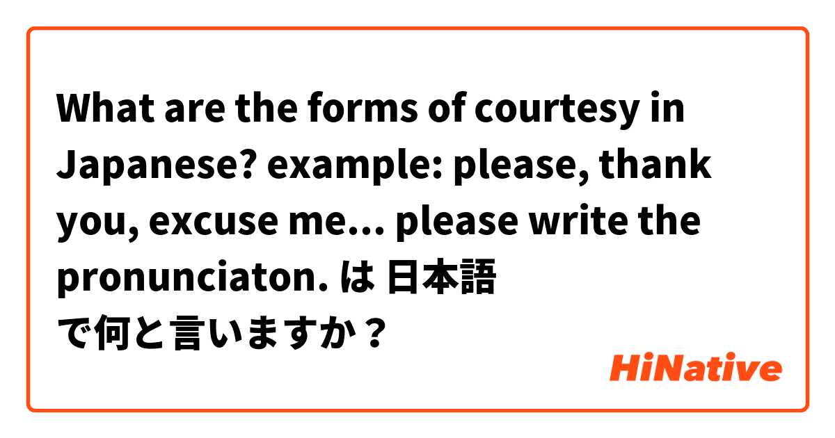 What are the forms of courtesy in Japanese? example: please, thank you, excuse me... please write the pronunciaton. は 日本語 で何と言いますか？