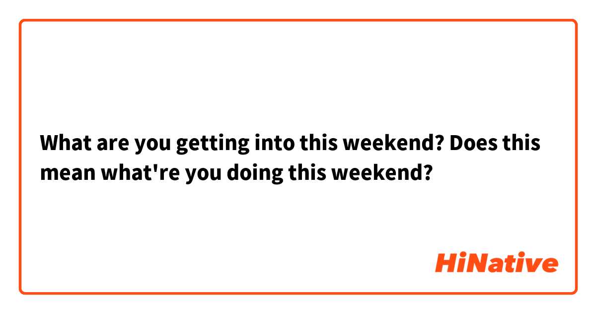 What are you getting into this weekend? Does this mean what're you doing this weekend?