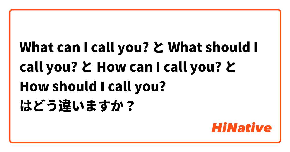 What can I call you? と What should I call you? と How can I call you? と How should I call you? はどう違いますか？