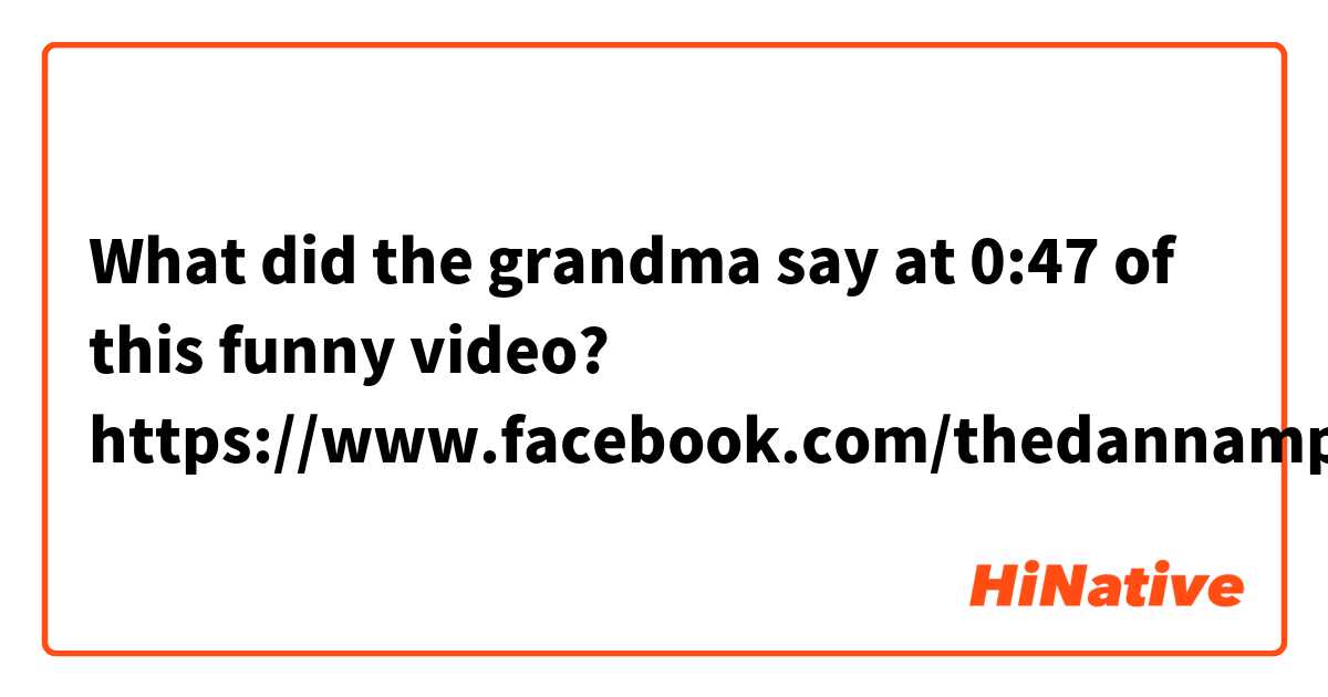 What did the grandma say at 0:47 of this funny video?
https://www.facebook.com/thedannampaikid/videos/1824221594466503/