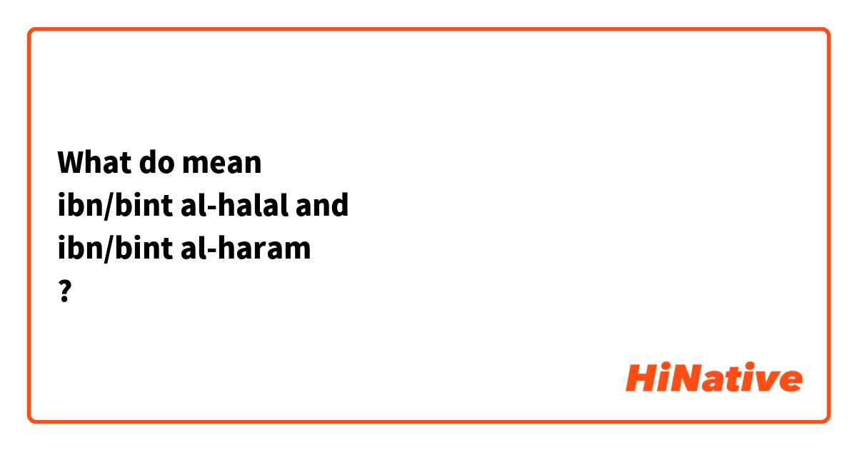 What do mean
ibn/bint al-halal and
ibn/bint al-haram
?