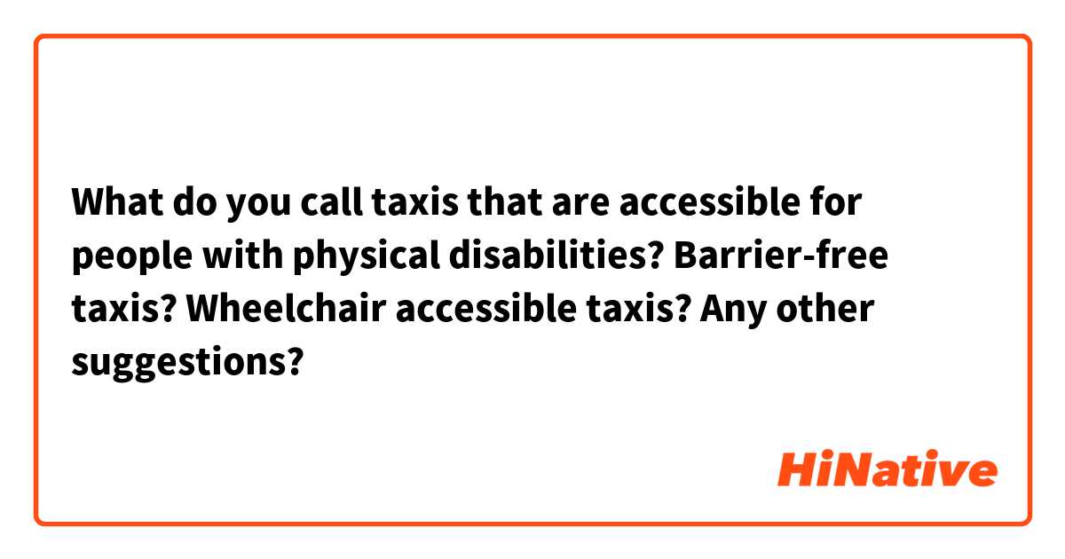 What do you call taxis that are accessible for people with physical disabilities?
Barrier-free taxis?
Wheelchair accessible taxis?
Any other suggestions?