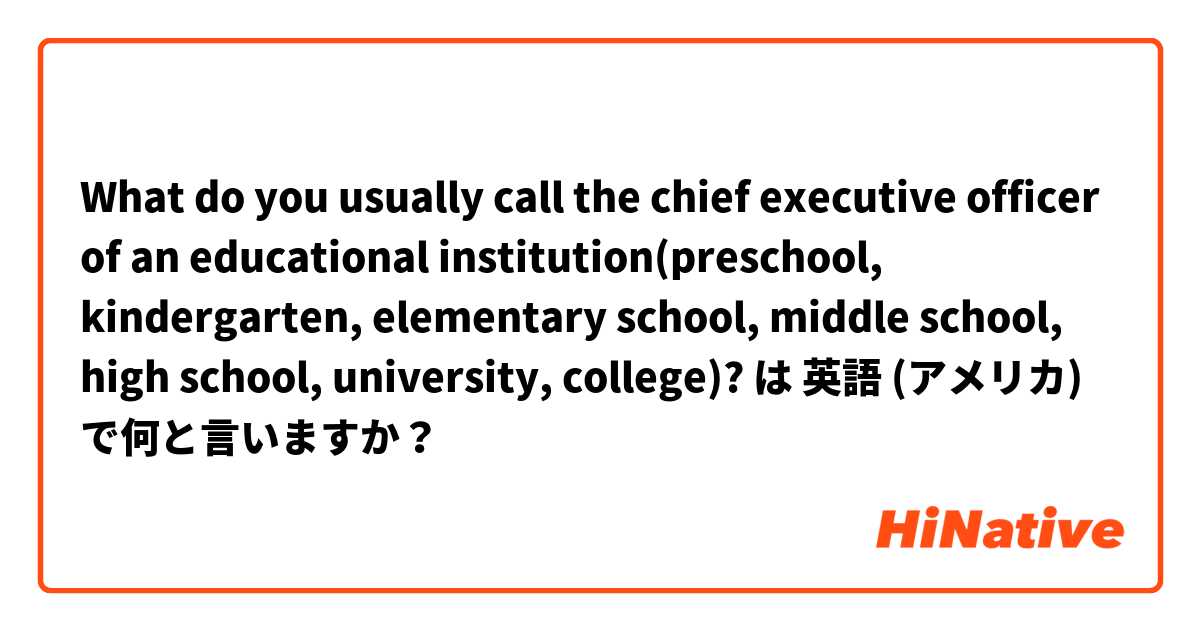 What do you usually call the chief executive officer of an educational institution(preschool, kindergarten, elementary school, middle school, high school, university, college)? は 英語 (アメリカ) で何と言いますか？