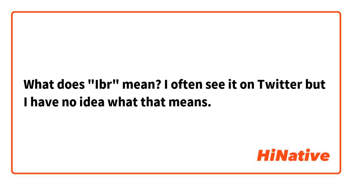 What does "Ibr" mean?
I often see it on Twitter but I have no idea what that means.
