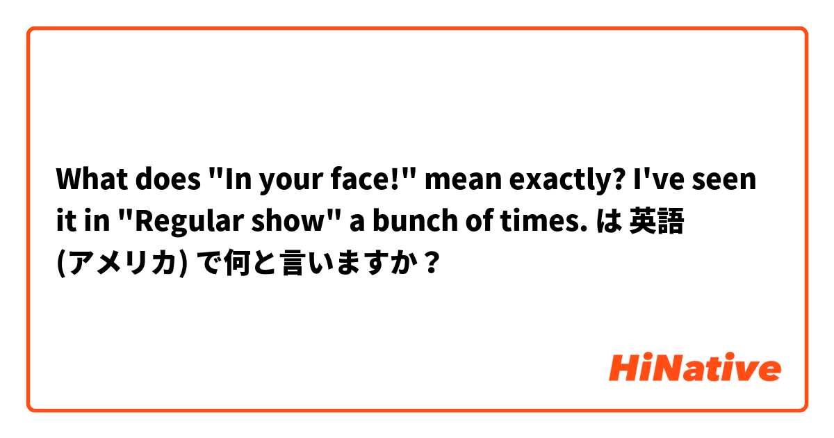 What does "In your face!" mean exactly? I've seen it in "Regular show" a bunch of times. は 英語 (アメリカ) で何と言いますか？