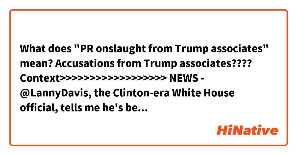 What does "PR onslaught from Trump associates" mean?
Accusations from Trump associates????

Context>>>>>>>>>>>>>>>>>>
NEWS -  @LannyDavis, the Clinton-era White House official, tells me he's been retained by @MichaelCohen212 as he prepares for a potential legal onslaught from prosecutors and a potential PR onslaught from Trump associates.