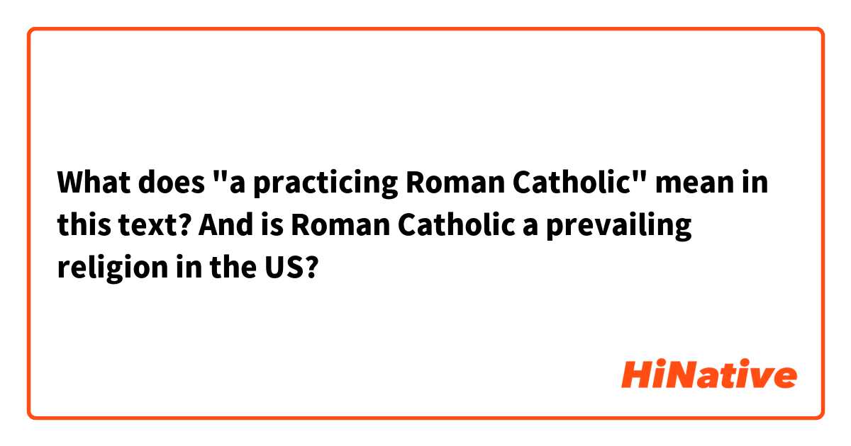 What does "a practicing Roman Catholic" mean in this text? And is Roman Catholic a prevailing religion in the US? 