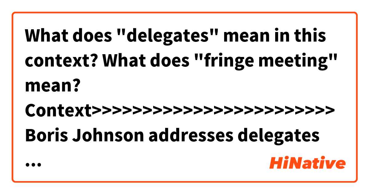 What does "delegates" mean in this context?
What does "fringe meeting" mean?


Context>>>>>>>>>>>>>>>>>>>>>>>>
Boris Johnson addresses delegates at a Conservative Home fringe meeting on the third day of the Conservative Party Conference in Birmingham, Britain.