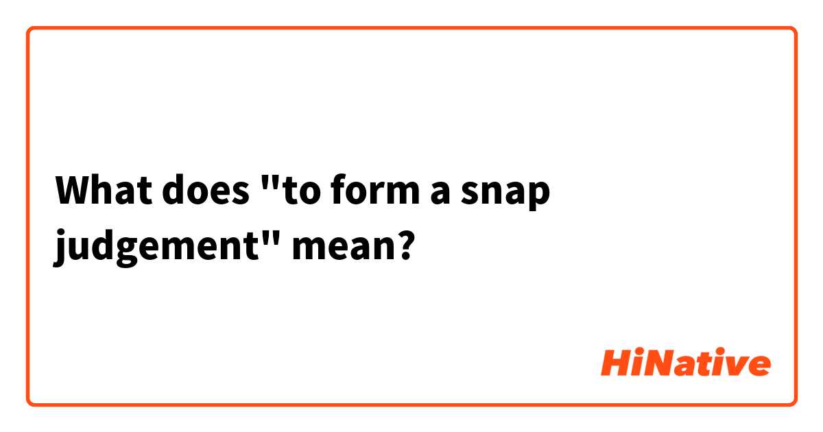 What does "to form a snap judgement" mean?