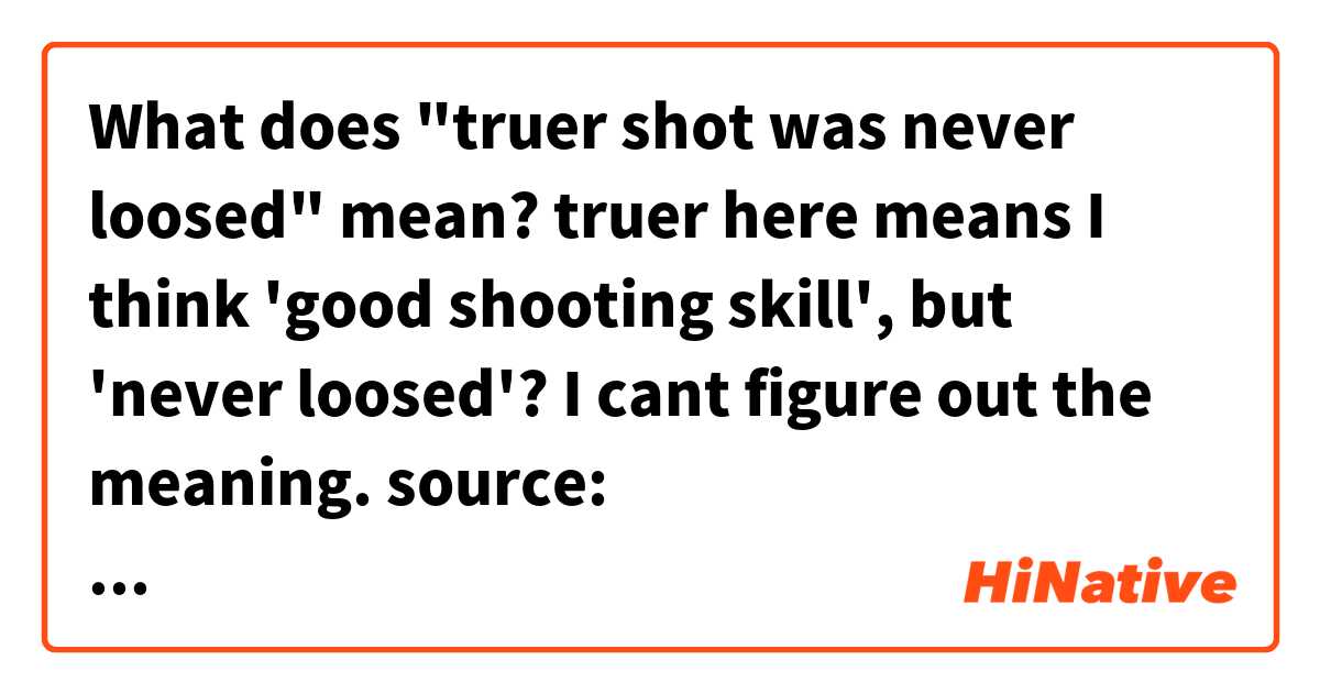 What does "truer shot was never loosed" mean?

truer here means I think 'good shooting skill', but  'never loosed'?
I cant figure out the meaning.

source: https://www.reddit.com/r/Overwatch/comments/77gne6/a_truer_shot_was_never_loosed/