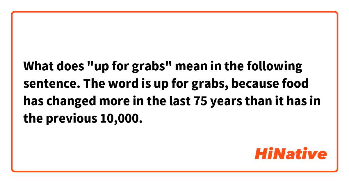What does "up for grabs" mean in the following sentence.

The word is up for grabs, because food has changed more in the last 75 years
than it has in the previous 10,000.