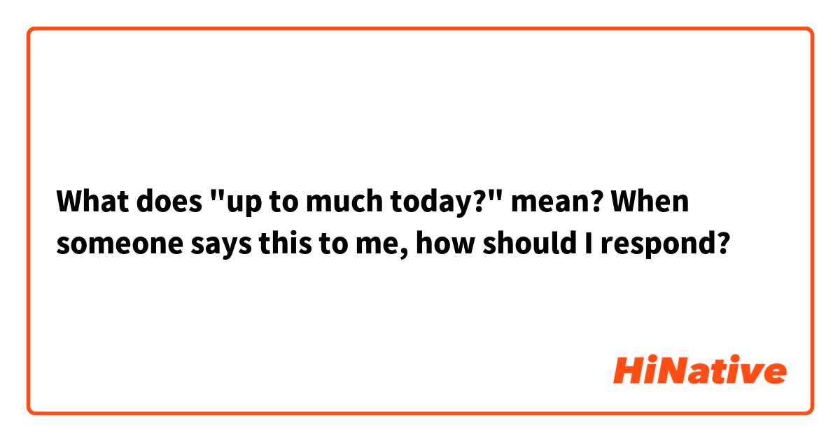 What does "up to much today?" mean? When someone says this to me, how should I respond? 