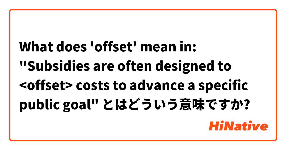 What does 'offset' mean in: "Subsidies are often designed to <offset> costs to advance a specific public goal" とはどういう意味ですか?