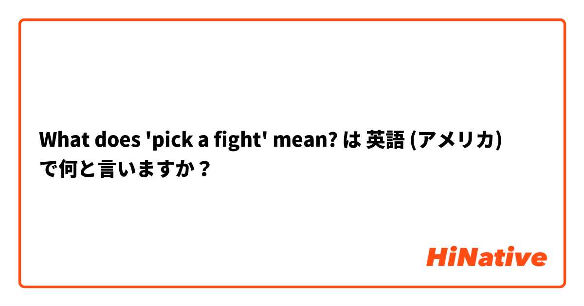 What does 'pick a fight' mean? は 英語 (アメリカ) で何と言いますか？