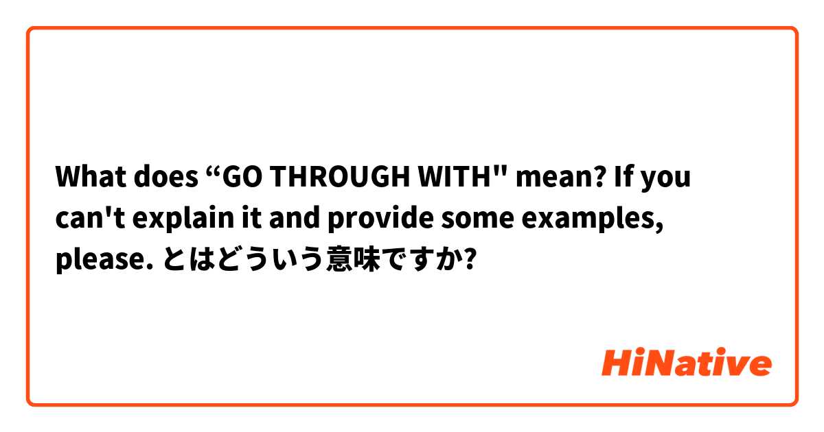 What does “GO THROUGH WITH" mean? 
If you can't explain it and provide some examples, please. とはどういう意味ですか?