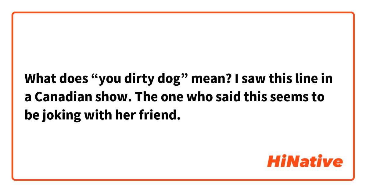 What does “you dirty dog” mean? I saw this line in a Canadian show. The one who said this seems to be joking with her friend.