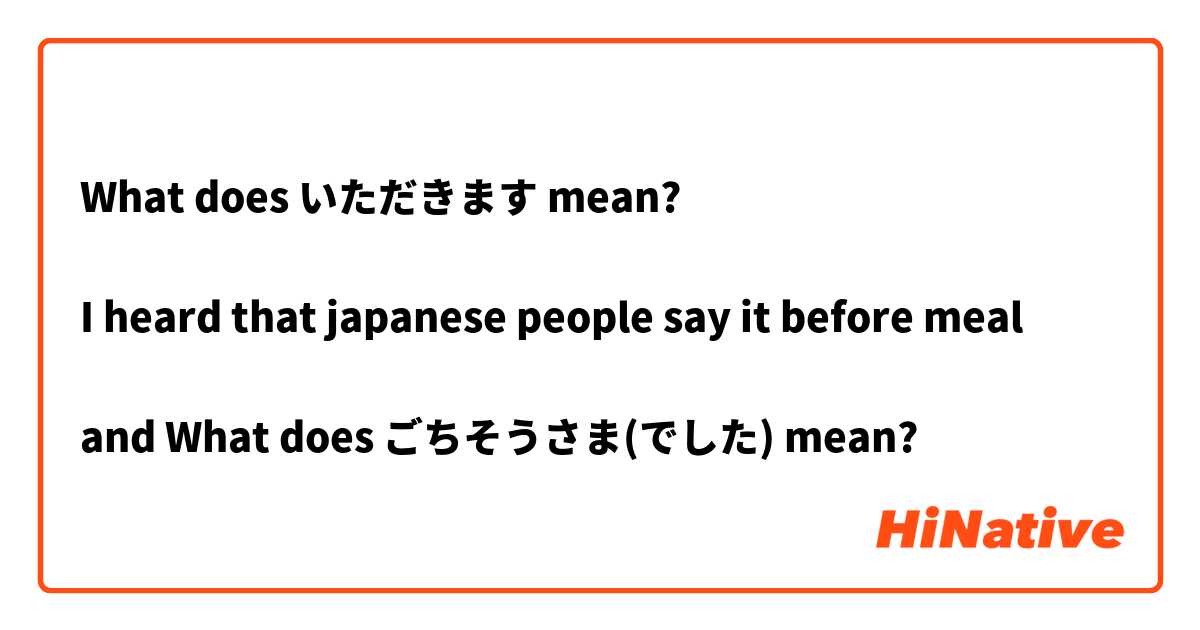 What does いただきます mean?

I heard that japanese people say it before meal

and What does ごちそうさま(でした) mean?