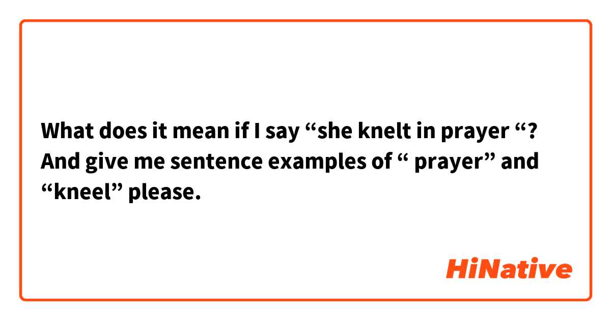 What does it mean if I say “she knelt in prayer “?   And give me sentence examples of “ prayer” and “kneel” please. 