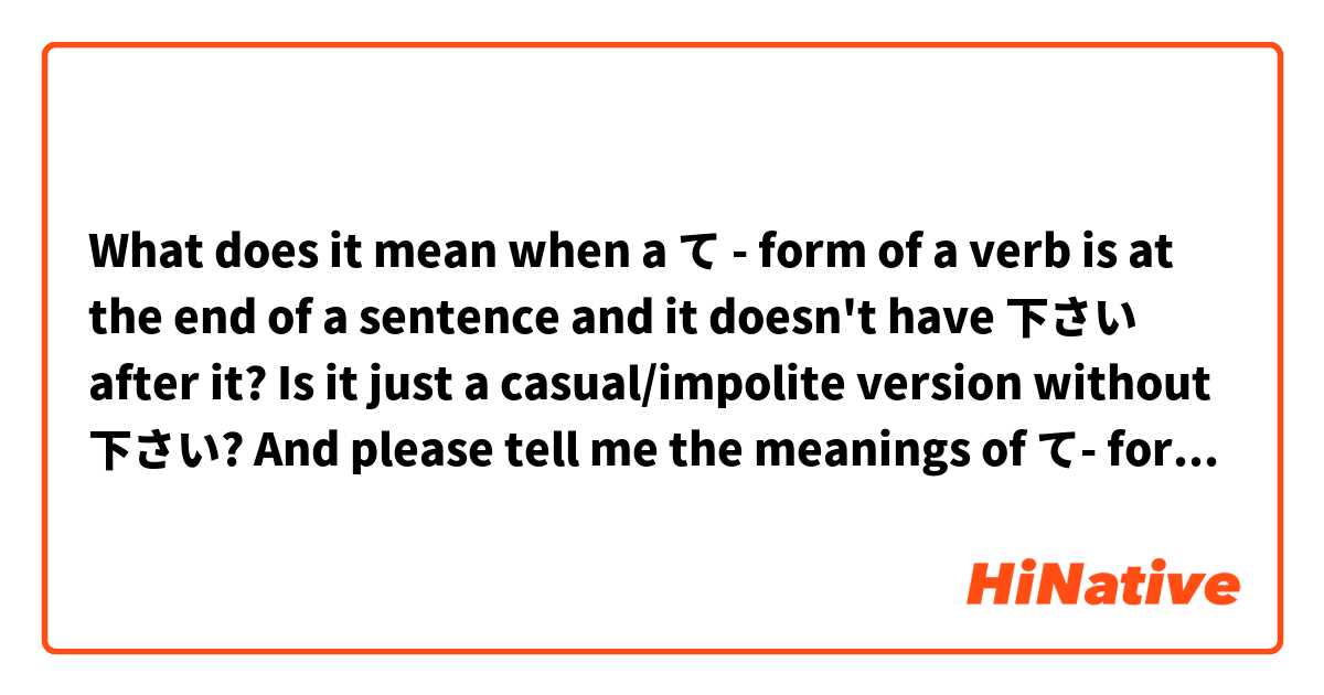 What does it mean when a て - form of a verb is at the end of a sentence and it doesn't have 下さい after it? Is it just a casual/impolite version without 下さい? And please tell me the meanings of て- form so I can understand it better because I struggle with it.