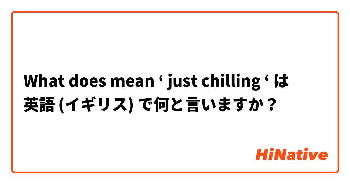 What does mean ‘ just chilling ‘ は 英語 (イギリス) で何と言いますか？