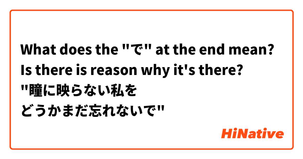 What does the "で" at the end mean? Is there is reason why it's there? 
"瞳に映らない私を
どうかまだ忘れないで"

