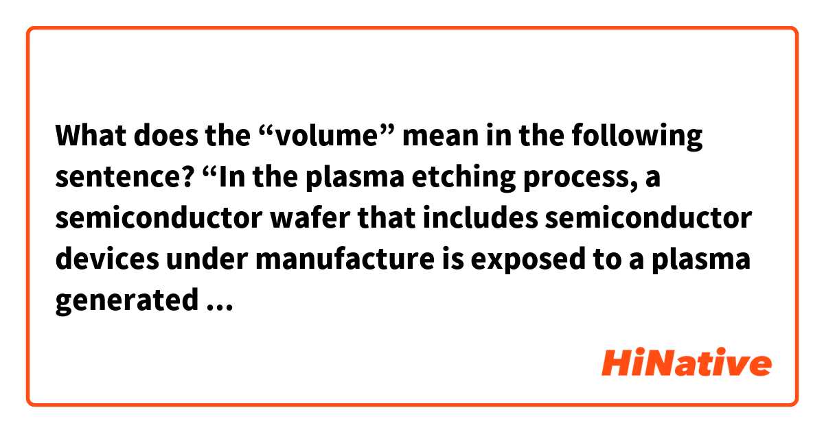 What does the “volume” mean in the following sentence?

“In the plasma etching process, a semiconductor wafer that includes semiconductor devices under manufacture is exposed to a plasma generated within a plasma processing volume.”