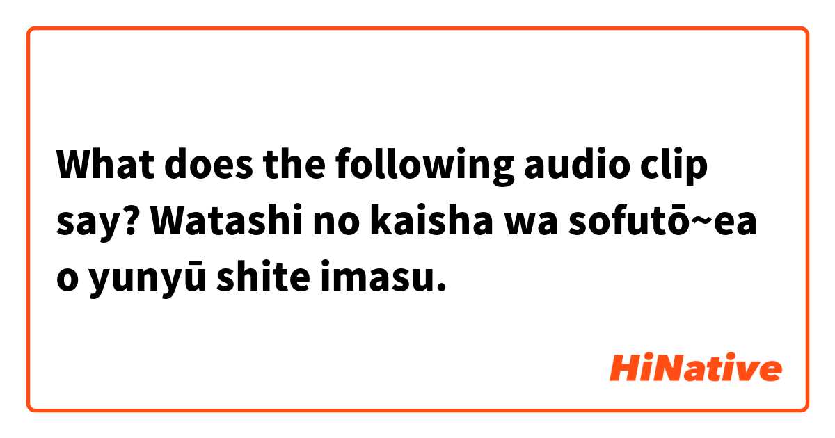 What does the following audio clip say?
    
Watashi no kaisha wa sofutō~ea o yunyū shite imasu.