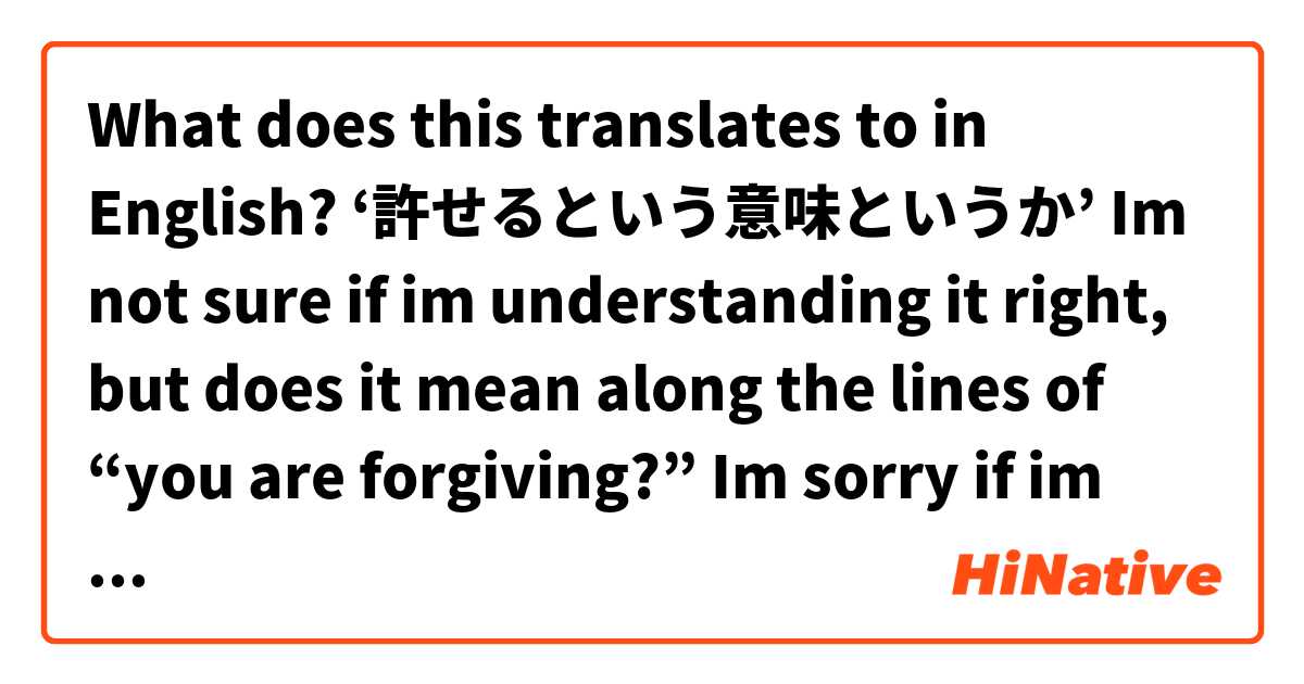 What does this translates to in English? ‘許せるという意味というか’ Im not sure if im understanding it right, but does it mean along the lines of “you are forgiving?” Im sorry if im wrong...

