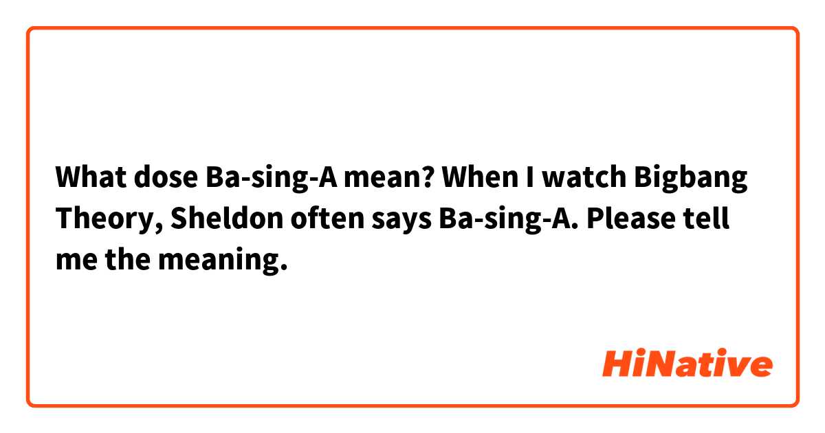 What dose Ba-sing-A mean?
When I watch Bigbang Theory, Sheldon often says Ba-sing-A.
Please tell me the meaning. 
