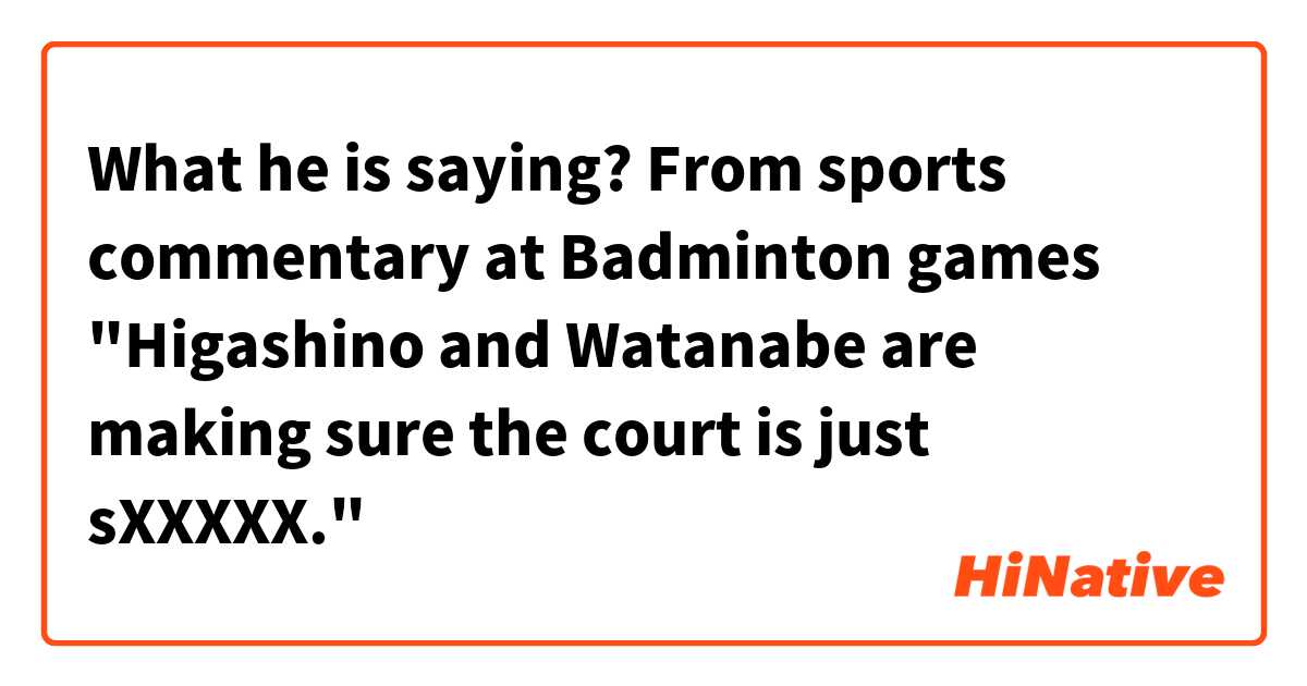 What he is saying?
From sports commentary at Badminton games
"Higashino and Watanabe are making sure the court is just sXXXXX."