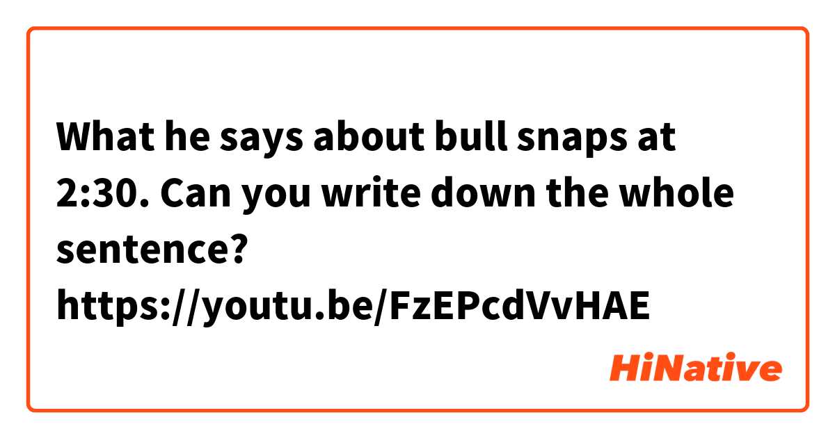What he says about bull snaps at 2:30. Can you write down the whole sentence? https://youtu.be/FzEPcdVvHAE