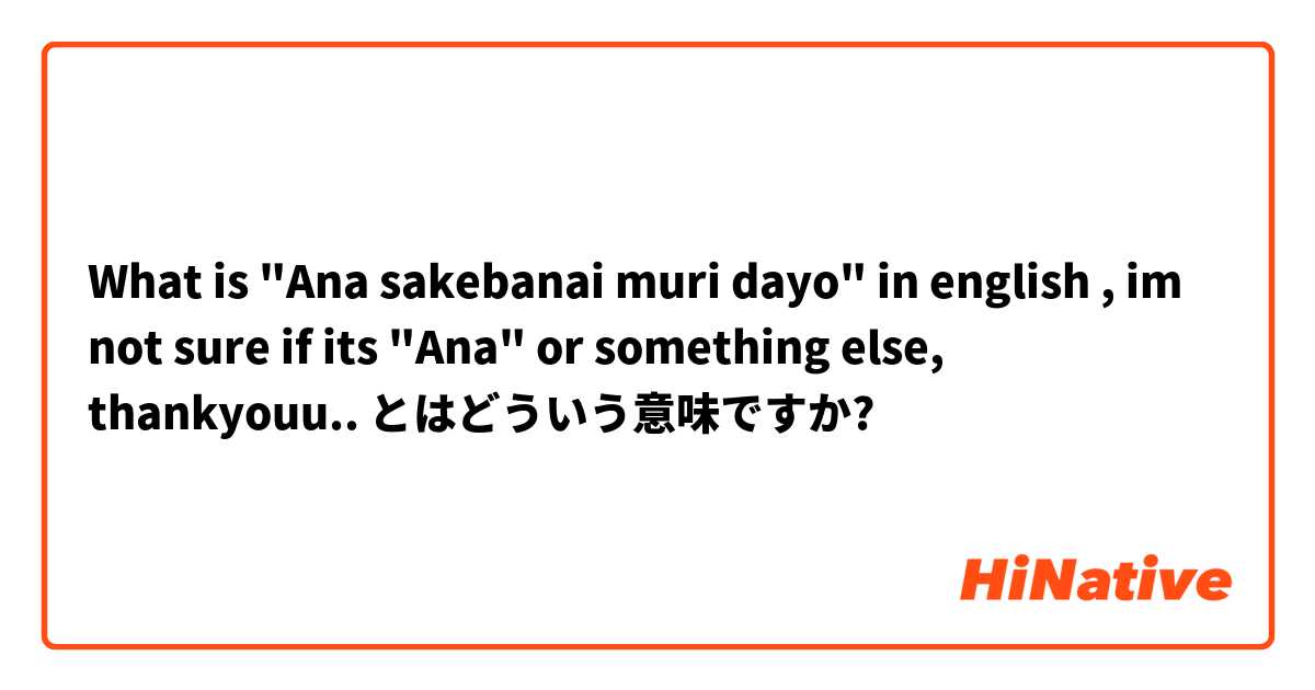 What is "Ana sakebanai muri dayo" in english , im not sure if its "Ana" or something else, thankyouu.. とはどういう意味ですか?