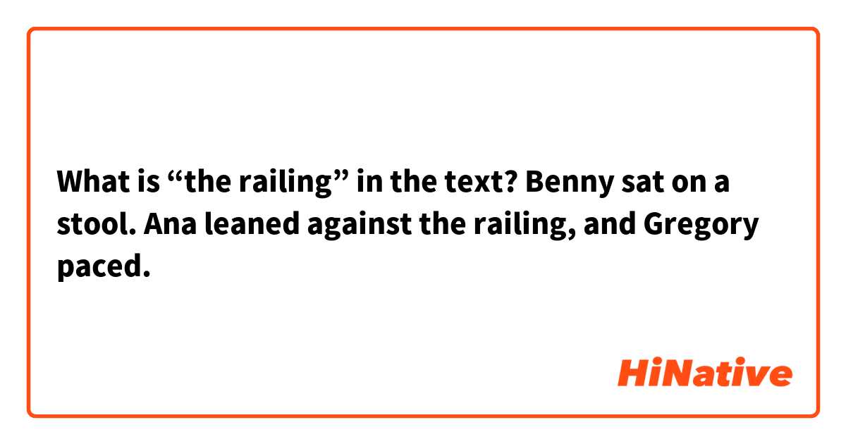 What is “the railing” in the text?

Benny  sat  on  a stool. Ana leaned against the railing, and Gregory paced.