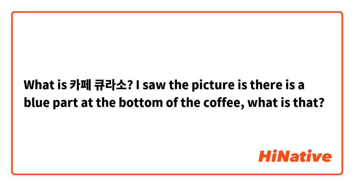 What is 카페 큐라소? I saw the picture is there is a blue part at the bottom of the coffee, what is that?
