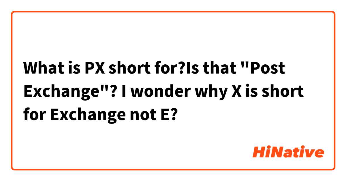 What is PX short for?Is that "Post Exchange"? I wonder why X is short for Exchange not E?