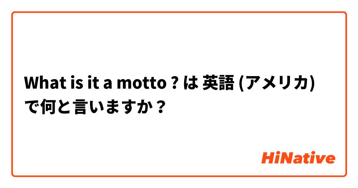 What is it a motto  ? は 英語 (アメリカ) で何と言いますか？