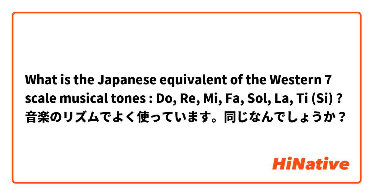 What is the Japanese equivalent of the Western 7 scale musical tones : Do, Re, Mi, Fa, Sol, La, Ti (Si) ?
音楽のリズムでよく使っています。同じなんでしょうか？